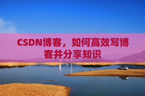 CSDN博客，如何高效写博客并分享知识